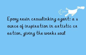 epoxy resin crosslinking agent: a source of inspiration in artistic creation, giving the works soul