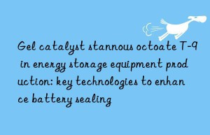 gel catalyst stannous octoate t-9 in energy storage equipment production: key technologies to enhance battery sealing