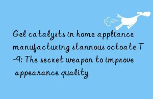 gel catalysts in home appliance manufacturing stannous octoate t-9: the secret weapon to improve appearance quality