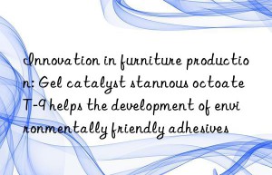 innovation in furniture production: gel catalyst stannous octoate t-9 helps the development of environmentally friendly adhesives