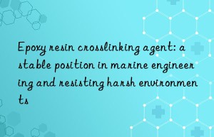 epoxy resin crosslinking agent: a stable position in marine engineering and resisting harsh environments