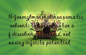 n-formylmorpholinearomatic solvent: the terminator of dissolving problems, releasing infinite potential
