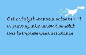 gel catalyst stannous octoate t-9 in printing inks: innovative solutions to improve wear resistance