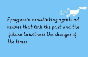 epoxy resin crosslinking agent: adhesives that link the past and the future to witness the changes of the times