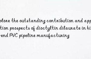 explore the outstanding contribution and application prospects of dioctyltin dilaurate in high-end pvc pipeline manufacturing