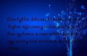 dioctyltin dilaurate helps achieve higher efficiency industrial pipeline systems: a new option for energy saving and environmental protection