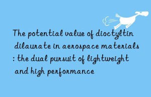the potential value of dioctyltin dilaurate in aerospace materials: the dual pursuit of lightweight and high performance