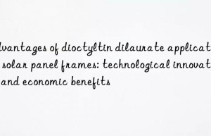 advantages of dioctyltin dilaurate application in solar panel frames: technological innovation and economic benefits
