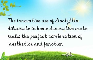 the innovative use of dioctyltin dilaurate in home decorative materials: the perfect combination of aesthetics and function
