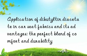 application of dibutyltin diacetate in car seat fabrics and its advantages: the perfect blend of comfort and durability