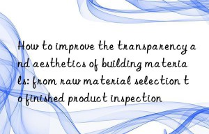 how to improve the transparency and aesthetics of building materials: from raw material selection to finished product inspection