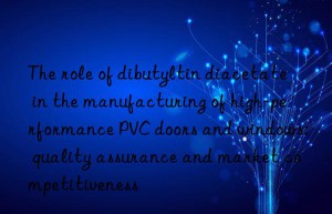 the role of dibutyltin diacetate in the manufacturing of high-performance pvc doors and wins: quality assurance and market competitiveness