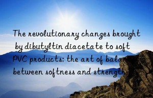 the revolutionary changes brought by dibutyltin diacetate to soft pvc products: the art of balance between softness and strength