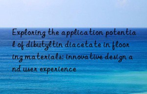 exploring the application potential of dibutyltin diacetate in flooring materials: innovative design and user experience