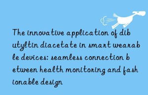 the innovative application of dibutyltin diacetate in smart wearable devices: seamless connection between health monitoring and fashionable design