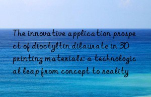 the innovative application prospect of dioctyltin dilaurate in 3d printing materials: a technological leap from concept to reality