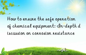 how to ensure the safe operation of chemical equipment: in-depth discussion on corrosion resistance
