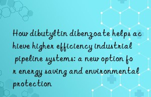 how dibutyltin dibenzoate helps achieve higher efficiency industrial pipeline systems: a new option for energy saving and environmental protection