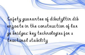 safety guarantee of dibutyltin dibenzoate in the construction of large bridges: key technologies for structural stability