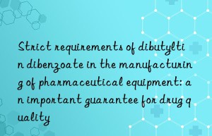 strict requirements of dibutyltin dibenzoate in the manufacturing of pharmaceutical equipment: an important guarantee for drug quality