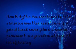 how butyltin triisooctanoate helps improve weather resistance of agricultural cover films: a new improvement in agricultural production efficiency