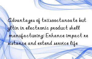 advantages of triisooctanoate butyltin in electronic product shell manufacturing: enhance impact resistance and extend service life