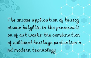 the unique application of triisozoicone butyltin in the preservation of art works: the combination of cultural heritage protection and modern technology