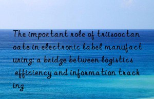 the important role of triisooctanoate in electronic label manufacturing: a bridge between logistics efficiency and information tracking
