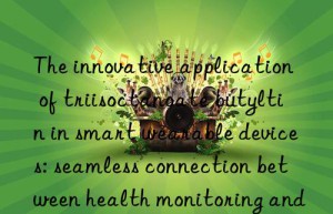 the innovative application of triisoctanoate butyltin in smart wearable devices: seamless connection between health monitoring and fashionable design