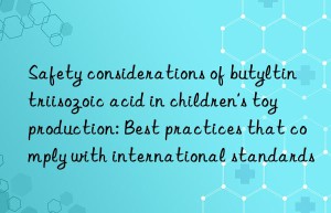 safety considerations of butyltin triisozoic acid in children’s toy production: best practices that comply with international standards