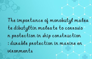 the importance of monobutyl maleate dibutyltin maleate to corrosion protection in ship construction: durable protection in marine environments