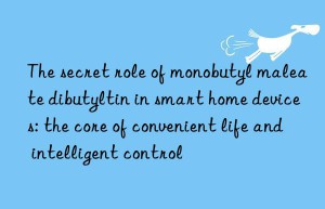 the secret role of monobutyl maleate dibutyltin in smart home devices: the core of convenient life and intelligent control