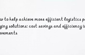 how to help achieve more efficient logistics packaging solutions: cost savings and efficiency improvements