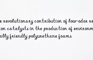 the revolutionary contribution of low-odor reaction catalysts in the production of environmentally friendly polyurethane foams