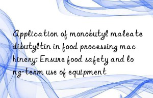 application of monobutyl maleate dibutyltin in food processing machinery: ensure food safety and long-term use of equipment