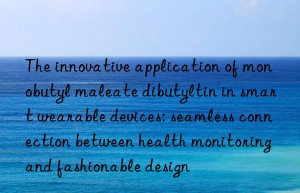 the innovative application of monobutyl maleate dibutyltin in smart wearable devices: seamless connection between health monitoring and fashionable design