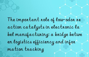 the important role of low-odor reaction catalysts in electronic label manufacturing: a bridge between logistics efficiency and information tracking