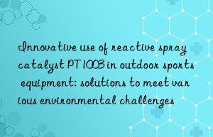 innovative use of reactive spray catalyst pt1003 in outdoor sports equipment: solutions to meet various environmental challenges