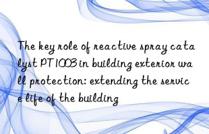 the key role of reactive spray catalyst pt1003 in building exterior wall protection: extending the service life of the building