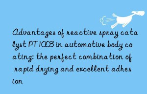 advantages of reactive spray catalyst pt1003 in automotive body coating: the perfect combination of rapid drying and excellent adhesion