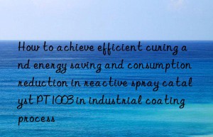 how to achieve efficient curing and energy saving and consumption reduction in reactive spray catalyst pt1003 in industrial coating process