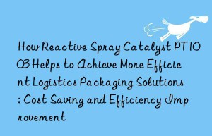 how reactive spray catalyst pt1003 helps to achieve more efficient logistics packaging solutions: cost saving and efficiency improvement