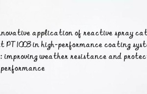 innovative application of reactive spray catalyst pt1003 in high-performance coating systems: improving weather resistance and protection performance