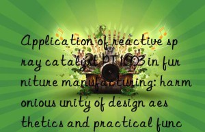 application of reactive spray catalyst pt1003 in furniture manufacturing: harmonious unity of design aesthetics and practical functions