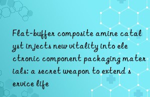 flat-buffer composite amine catalyst injects new vitality into electronic component packaging materials: a secret weapon to extend service life