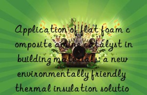 application of flat foam composite amine catalyst in building materials: a new environmentally friendly thermal insulation solution
