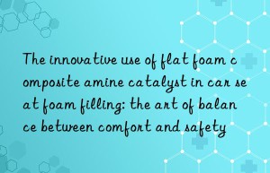the innovative use of flat foam composite amine catalyst in car seat foam filling: the art of balance between comfort and safety