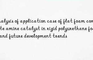 analysis of application case of flat foam composite amine catalyst in rigid polyurethane foam and future development trends