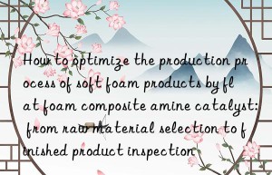 how to optimize the production process of soft foam products by flat foam composite amine catalyst: from raw material selection to finished product inspection