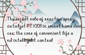 the secret role of reactive spray catalyst pt1003 in smart home devices: the core of convenient life and intelligent control